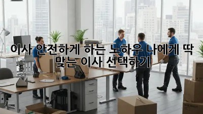 이사 안전하게 하는 노하우: 나에게 딱 맞는 이사 선택하기!